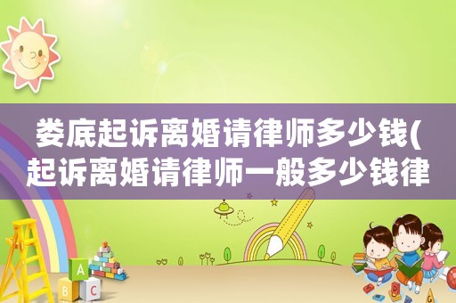 婁底起訴離婚請律師多少錢(起訴離婚請律師一般多少錢律師收費標(biāo)準(zhǔn))