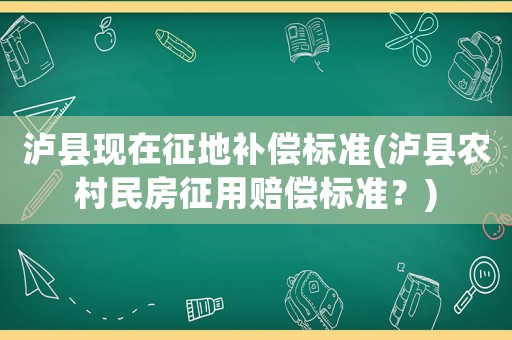 瀘縣現(xiàn)在征地補償標(biāo)準(zhǔn)(瀘縣農(nóng)村民房征用賠償標(biāo)準(zhǔn)？)