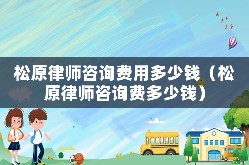 松原律師咨詢費(fèi)用多少錢（松原律師咨詢費(fèi)多少錢）
