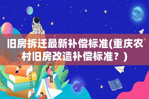 舊房拆遷最新補償標(biāo)準(zhǔn)(重慶農(nóng)村舊房改造補償標(biāo)準(zhǔn)？)