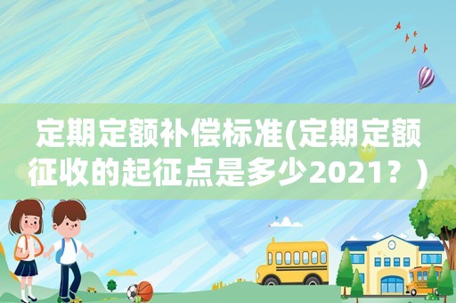 定期定額補(bǔ)償標(biāo)準(zhǔn)(定期定額征收的起征點(diǎn)是多少2021？)