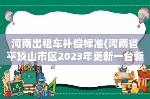 河南出租車補償標(biāo)準(zhǔn)(河南省平頂山市區(qū)2023年更新一臺新能源出租車政府補貼多少錢)