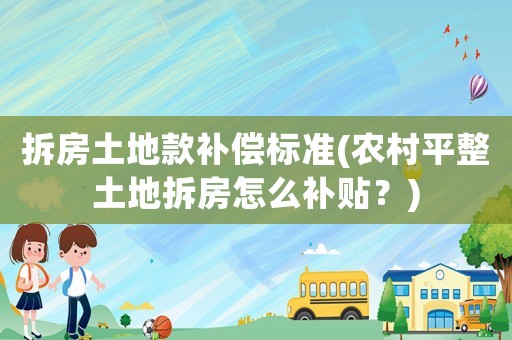 拆房土地款補(bǔ)償標(biāo)準(zhǔn)(農(nóng)村平整土地拆房怎么補(bǔ)貼？)