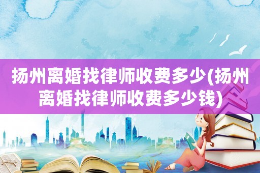 揚(yáng)州離婚找律師收費(fèi)多少(揚(yáng)州離婚找律師收費(fèi)多少錢)