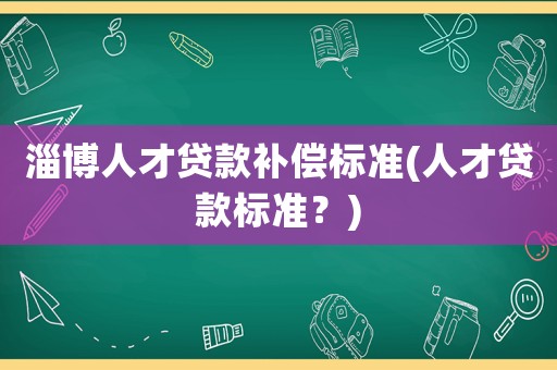 淄博人才貸款補(bǔ)償標(biāo)準(zhǔn)(人才貸款標(biāo)準(zhǔn)？)