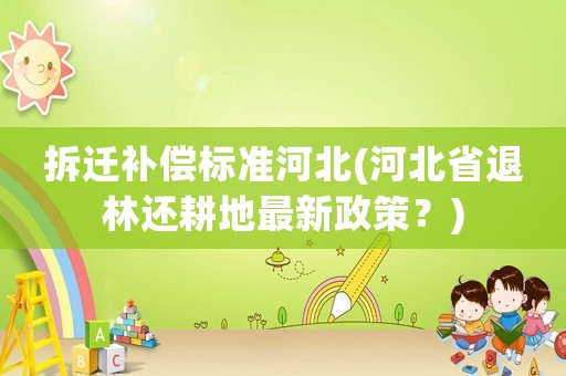 拆遷補償標準河北(河北省退林還耕地最新政策？)
