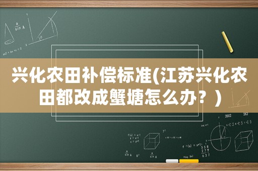 興化農(nóng)田補(bǔ)償標(biāo)準(zhǔn)(江蘇興化農(nóng)田都改成蟹塘怎么辦？)