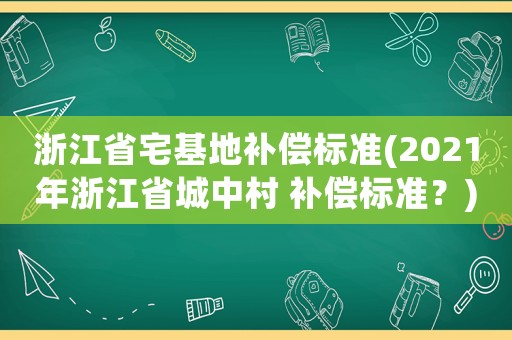 浙江省宅基地補償標準(2021年浙江省城中村 補償標準？)