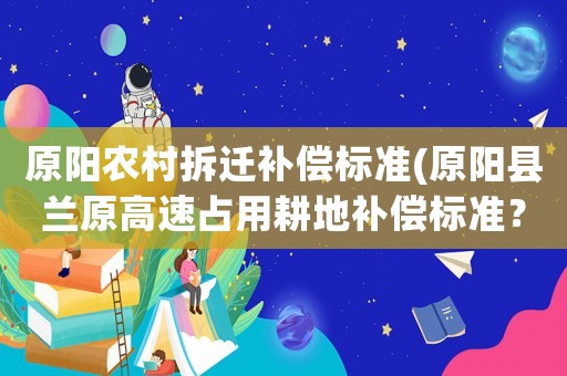 原陽農(nóng)村拆遷補償標準(原陽縣蘭原高速占用耕地補償標準？)