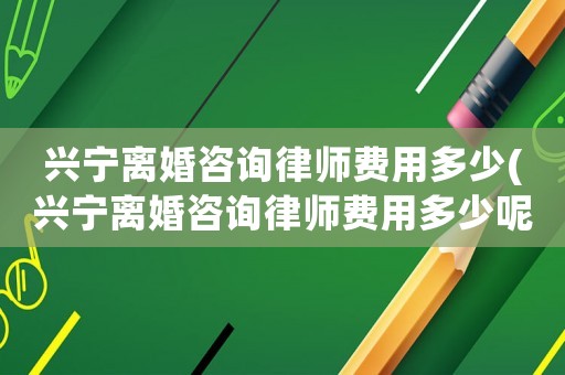 興寧離婚咨詢律師費(fèi)用多少(興寧離婚咨詢律師費(fèi)用多少呢)