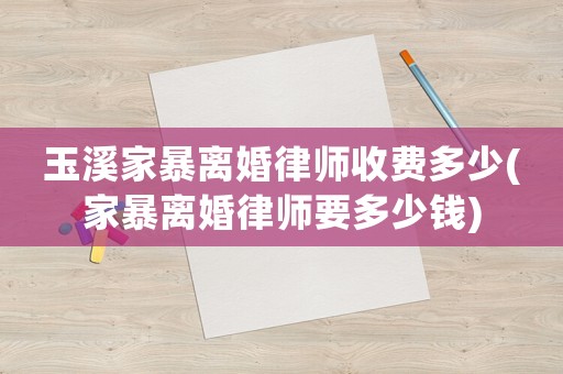 玉溪家暴離婚律師收費(fèi)多少(家暴離婚律師要多少錢)