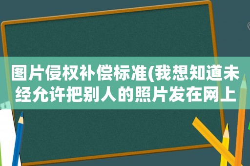 圖片侵權(quán)補(bǔ)償標(biāo)準(zhǔn)(我想知道未經(jīng)允許把別人的照片發(fā)在網(wǎng)上算不算侵權(quán)？)