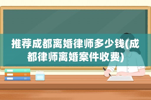 推薦成都離婚律師多少錢(成都律師離婚案件收費(fèi))