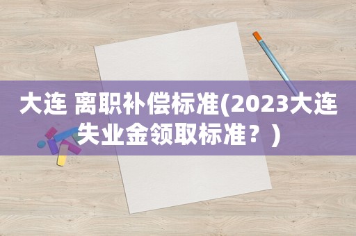 大連 離職補償標準(2023大連失業(yè)金領取標準？)