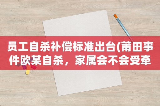 員工自殺補(bǔ)償標(biāo)準(zhǔn)出臺(tái)(莆田事件歐某自殺，家屬會(huì)不會(huì)受牽連？受害者要找誰(shuí)來賠償呢？)