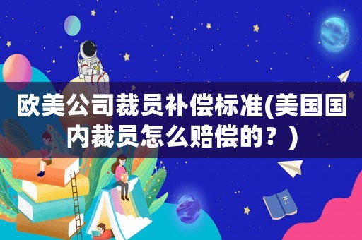 歐美公司裁員補(bǔ)償標(biāo)準(zhǔn)(美國(guó)國(guó)內(nèi)裁員怎么賠償?shù)模?