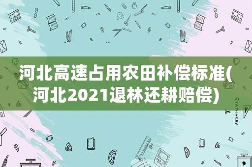 河北高速占用農(nóng)田補(bǔ)償標(biāo)準(zhǔn)(河北2021退林還耕賠償)