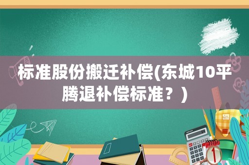 標(biāo)準(zhǔn)股份搬遷補(bǔ)償(東城10平騰退補(bǔ)償標(biāo)準(zhǔn)？)