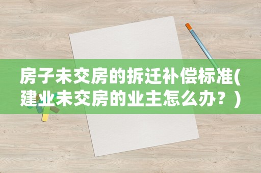 房子未交房的拆遷補(bǔ)償標(biāo)準(zhǔn)(建業(yè)未交房的業(yè)主怎么辦？)