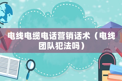 電線電纜電話營(yíng)銷話術(shù)（電線團(tuán)隊(duì)犯法嗎）
