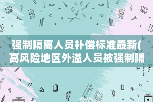 強(qiáng)制隔離人員補(bǔ)償標(biāo)準(zhǔn)最新(高風(fēng)險(xiǎn)地區(qū)外溢人員被強(qiáng)制隔離怎么辦)