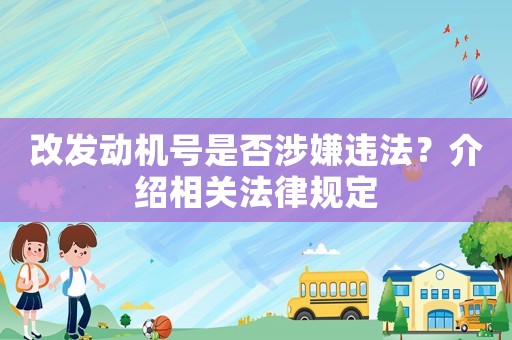 改發(fā)動(dòng)機(jī)號(hào)是否涉嫌違法？介紹相關(guān)法律規(guī)定