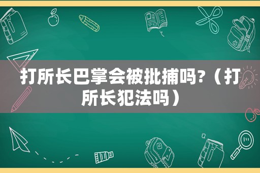 打所長(zhǎng)巴掌會(huì)被批捕嗎?（打所長(zhǎng)犯法嗎）