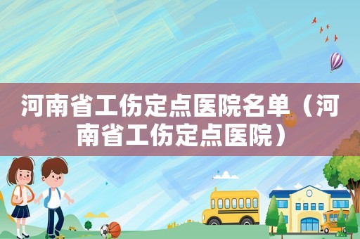 河南省工傷定點醫(yī)院名單（河南省工傷定點醫(yī)院）