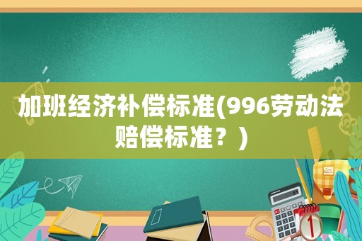 加班經(jīng)濟(jì)補(bǔ)償標(biāo)準(zhǔn)(996勞動法賠償標(biāo)準(zhǔn)？)