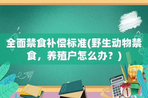 全面禁食補償標準(野生動物禁食，養(yǎng)殖戶怎么辦？)