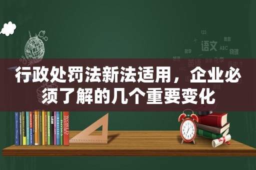 行政處罰法新法適用，企業(yè)必須了解的幾個(gè)重要變化