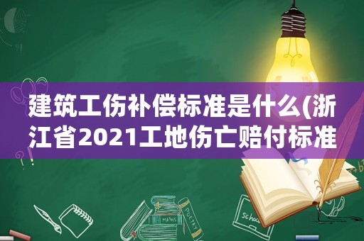 建筑工傷補償標準是什么(浙江省2021工地傷亡賠付標準？)