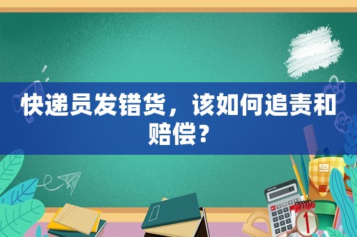 快遞員發(fā)錯貨，該如何追責(zé)和賠償？