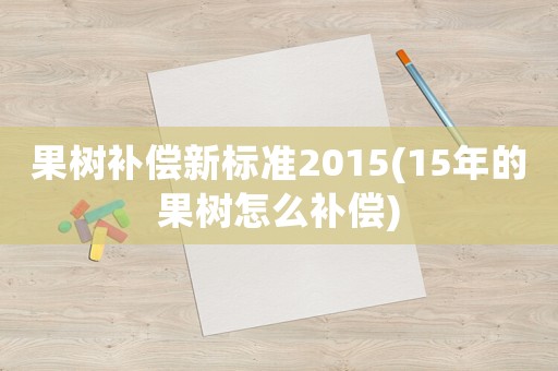 果樹補償新標準2015(15年的果樹怎么補償)