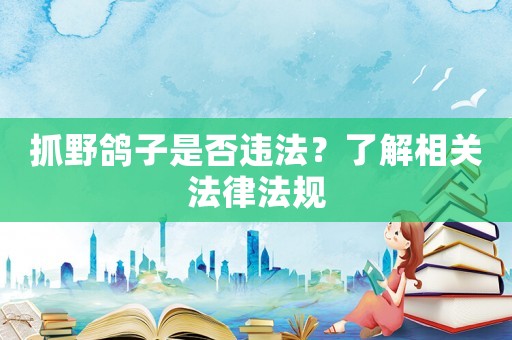 抓野鴿子是否違法？了解相關(guān)法律法規(guī)