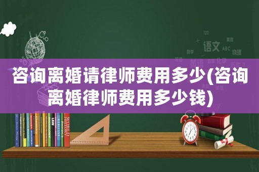 咨詢離婚請(qǐng)律師費(fèi)用多少(咨詢離婚律師費(fèi)用多少錢)