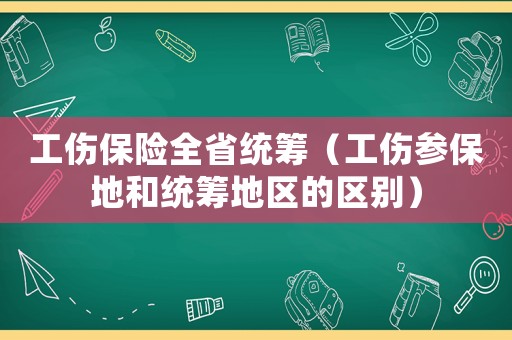 工傷保險全省統(tǒng)籌（工傷參保地和統(tǒng)籌地區(qū)的區(qū)別）