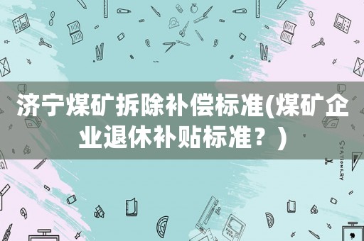 濟(jì)寧煤礦拆除補(bǔ)償標(biāo)準(zhǔn)(煤礦企業(yè)退休補(bǔ)貼標(biāo)準(zhǔn)？)