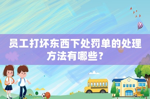 員工打壞東西下處罰單的處理方法有哪些？