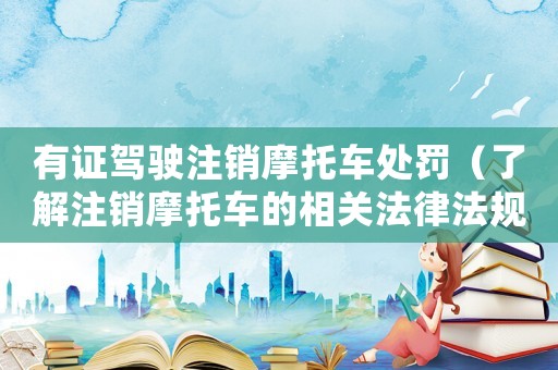 有證駕駛注銷摩托車處罰（了解注銷摩托車的相關(guān)法律法規(guī)和處罰措施）