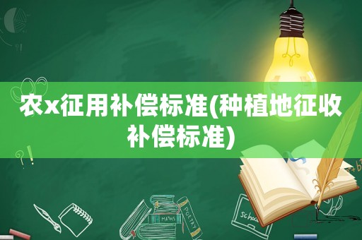 農(nóng)x征用補償標準(種植地征收補償標準)