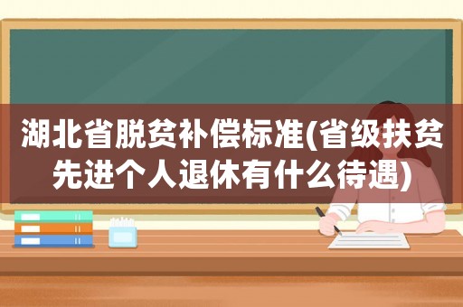 湖北省脫貧補(bǔ)償標(biāo)準(zhǔn)(省級(jí)扶貧先進(jìn)個(gè)人退休有什么待遇)