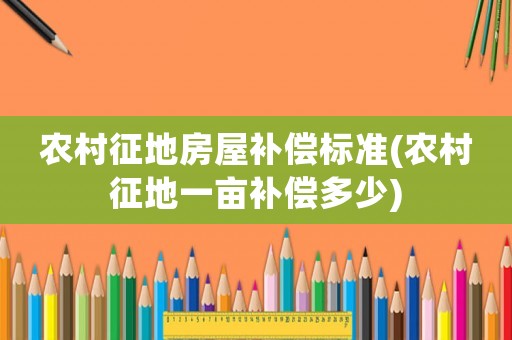 農(nóng)村征地房屋補償標準(農(nóng)村征地一畝補償多少)