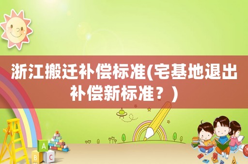 浙江搬遷補(bǔ)償標(biāo)準(zhǔn)(宅基地退出補(bǔ)償新標(biāo)準(zhǔn)？)
