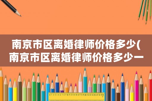 南京市區(qū)離婚律師價(jià)格多少(南京市區(qū)離婚律師價(jià)格多少一個(gè)月)