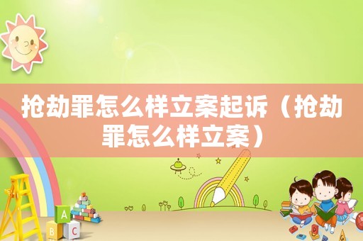 搶劫罪怎么樣立案起訴（搶劫罪怎么樣立案）