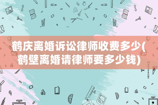 鶴慶離婚訴訟律師收費多少(鶴壁離婚請律師要多少錢)
