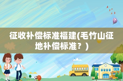 征收補償標(biāo)準(zhǔn)福建(毛竹山征地補償標(biāo)準(zhǔn)？)
