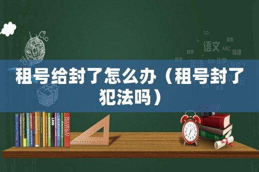 租號(hào)給封了怎么辦（租號(hào)封了犯法嗎）