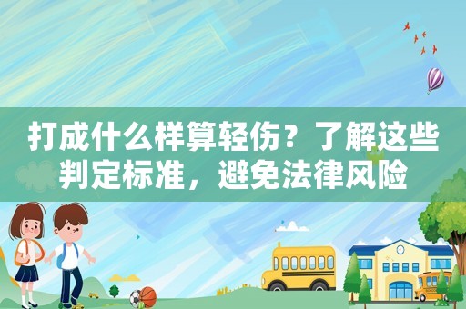 打成什么樣算輕傷？了解這些判定標(biāo)準(zhǔn)，避免法律風(fēng)險(xiǎn)